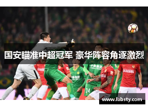 国安瞄准中超冠军 豪华阵容角逐激烈 国安瞄准中超冠军 豪华阵容角逐激烈