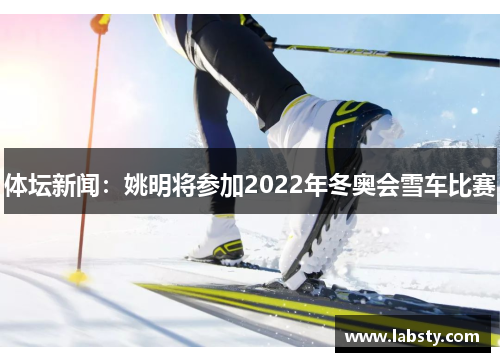 体坛新闻:姚明将参加2022年冬奥会雪车比赛 体坛新闻:姚明将参加2022年冬奥会雪车比赛