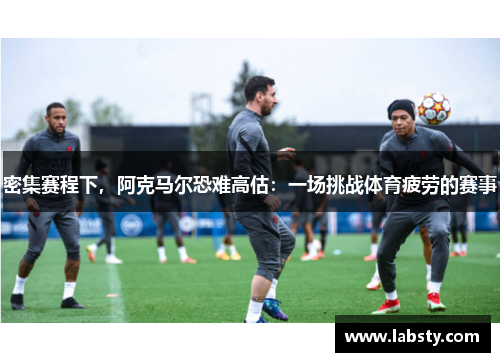 密集赛程下,阿克马尔恐难高估:一场挑战体育疲劳的赛事 密集赛程下,阿克马尔恐难高估:一场挑战体育疲劳的赛事