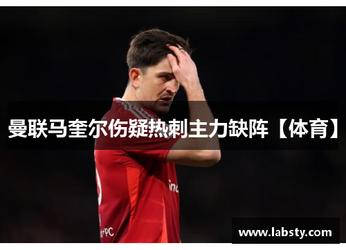 曼联马奎尔伤疑热刺主力缺阵【体育】 曼联马奎尔伤疑热刺主力缺阵【体育】
