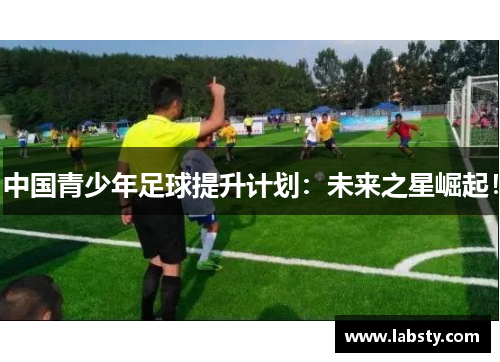 中国青少年足球提升计划:未来之星崛起! 中国青少年足球提升计划:未来之星崛起!