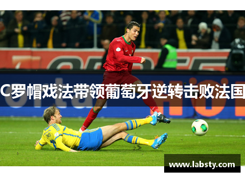 C罗帽戏法带领葡萄牙逆转击败法国 C罗帽戏法带领葡萄牙逆转击败法国