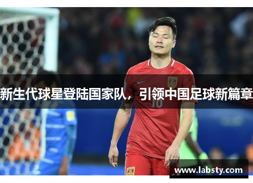 新生代球星登陆国家队,引领中国足球新篇章 新生代球星登陆国家队,引领中国足球新篇章